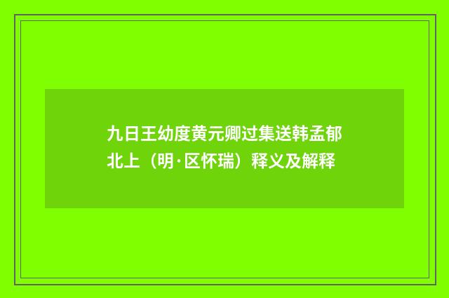 九日王幼度黄元卿过集送韩孟郁北上（明·区怀瑞）释义及解释