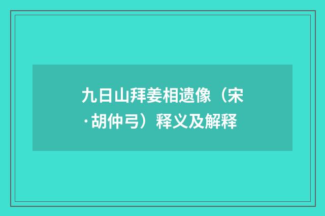 九日山拜姜相遗像（宋·胡仲弓）释义及解释