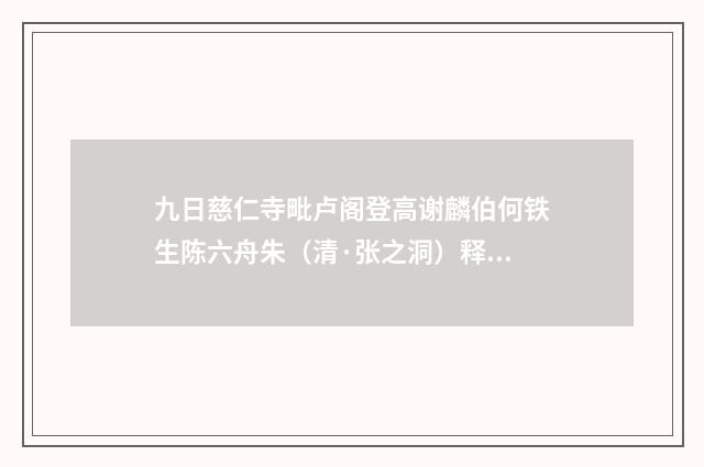 九日慈仁寺毗卢阁登高谢麟伯何铁生陈六舟朱（清·张之洞）释义及解释