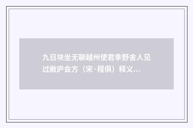 九日块坐无聊越州使君季野舍人见过敝庐会方（宋·程俱）释义及解释
