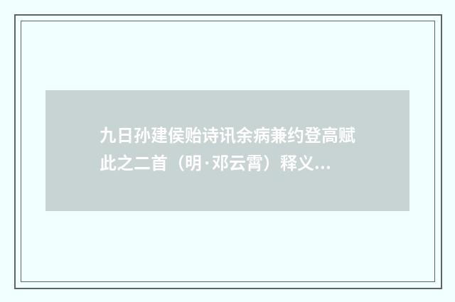 九日孙建侯贻诗讯余病兼约登高赋此之二首（明·邓云霄）释义及解释