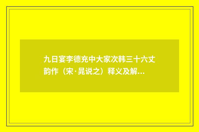 九日宴李德充中大家次韩三十六丈韵作（宋·晁说之）释义及解释