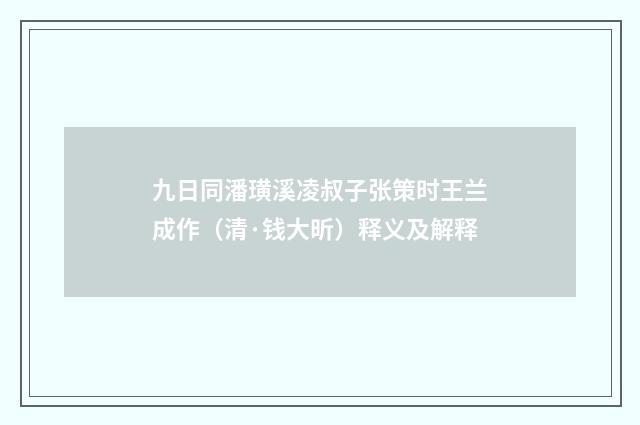 九日同潘璜溪凌叔子张策时王兰成作（清·钱大昕）释义及解释