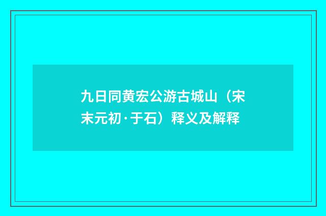 九日同黄宏公游古城山（宋末元初·于石）释义及解释