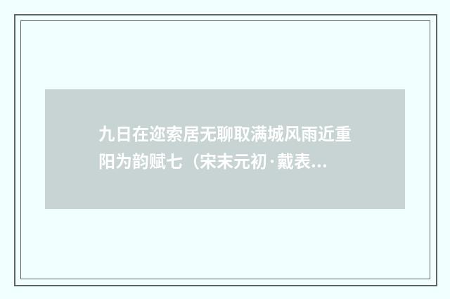 九日在迩索居无聊取满城风雨近重阳为韵赋七（宋末元初·戴表元）释义及解释
