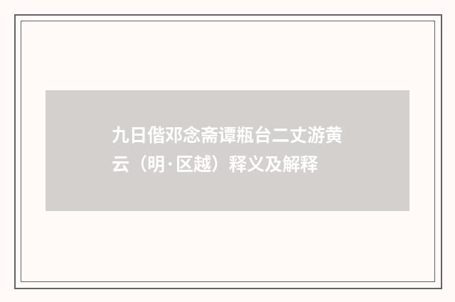 九日偕邓念斋谭瓶台二丈游黄云（明·区越）释义及解释