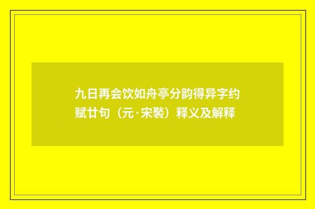 九日再会饮如舟亭分韵得异字约赋廿句（元·宋褧）释义及解释