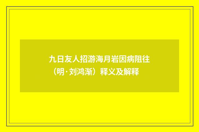 九日友人招游海月岩因病阻往（明·刘鸿渐）释义及解释