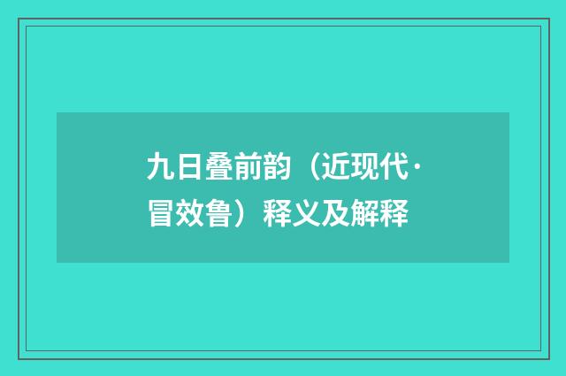 九日叠前韵（近现代·冒效鲁）释义及解释