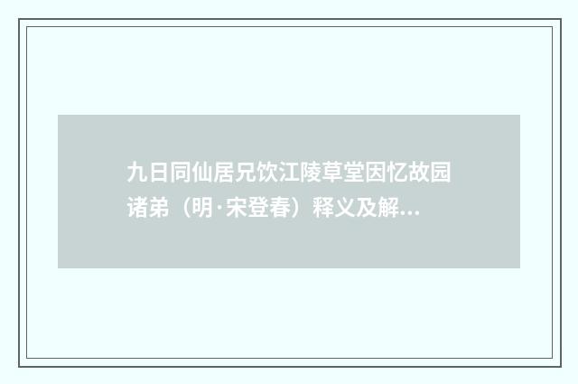 九日同仙居兄饮江陵草堂因忆故园诸弟（明·宋登春）释义及解释
