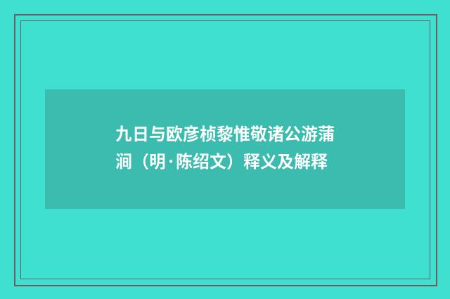 九日与欧彦桢黎惟敬诸公游蒲涧（明·陈绍文）释义及解释