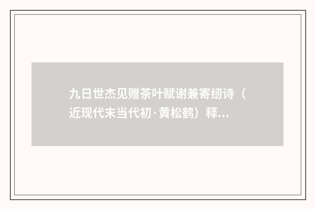 九日世杰见赠茶叶赋谢兼寄纫诗（近现代末当代初·黄松鹤）释义及解释