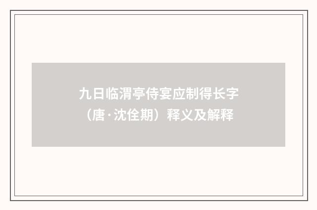 九日临渭亭侍宴应制得长字（唐·沈佺期）释义及解释
