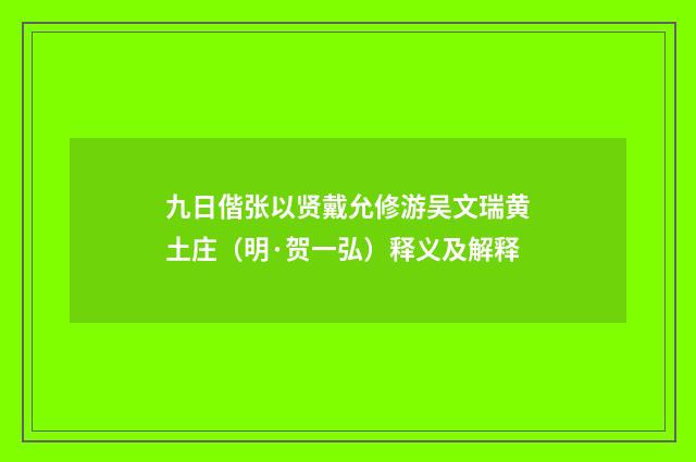 九日偕张以贤戴允修游吴文瑞黄土庄（明·贺一弘）释义及解释