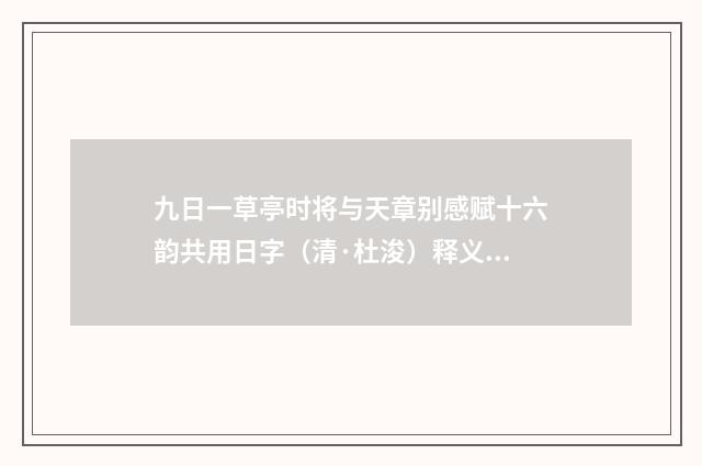 九日一草亭时将与天章别感赋十六韵共用日字（清·杜浚）释义及解释