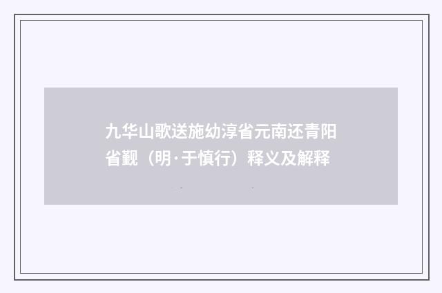 九华山歌送施幼淳省元南还青阳省觐（明·于慎行）释义及解释