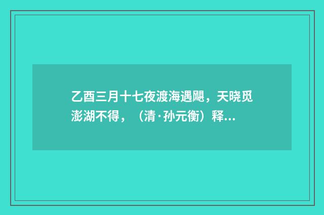 乙酉三月十七夜渡海遇飓，天晓觅澎湖不得，（清·孙元衡）释义及解释