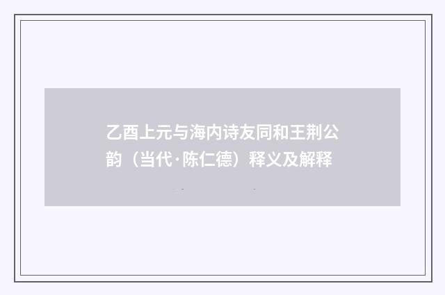 乙酉上元与海内诗友同和王荆公韵（当代·陈仁德）释义及解释