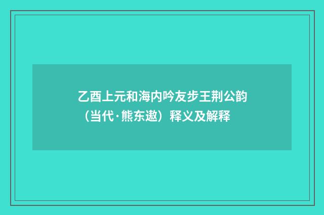 乙酉上元和海内吟友步王荆公韵（当代·熊东遨）释义及解释