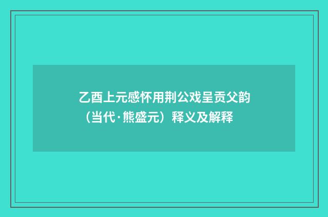 乙酉上元感怀用荆公戏呈贡父韵（当代·熊盛元）释义及解释