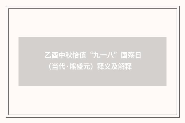乙酉中秋恰值“九一八”国殇日（当代·熊盛元）释义及解释