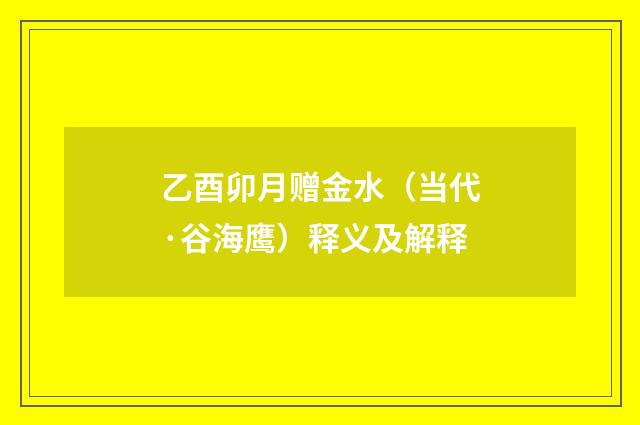 乙酉卯月赠金水（当代·谷海鹰）释义及解释