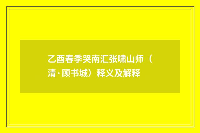 乙酉春季哭南汇张啸山师（清·顾书城）释义及解释