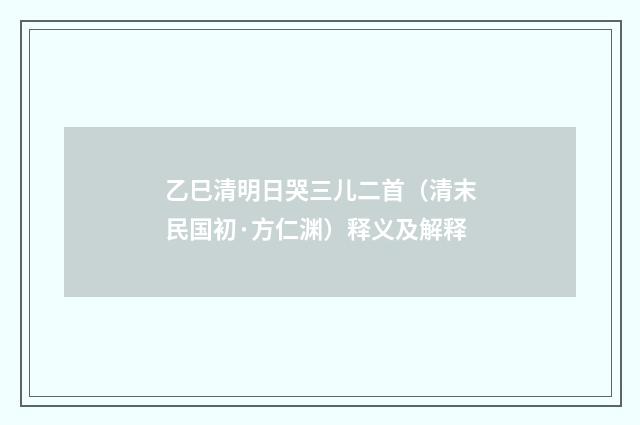 乙巳清明日哭三儿二首（清末民国初·方仁渊）释义及解释