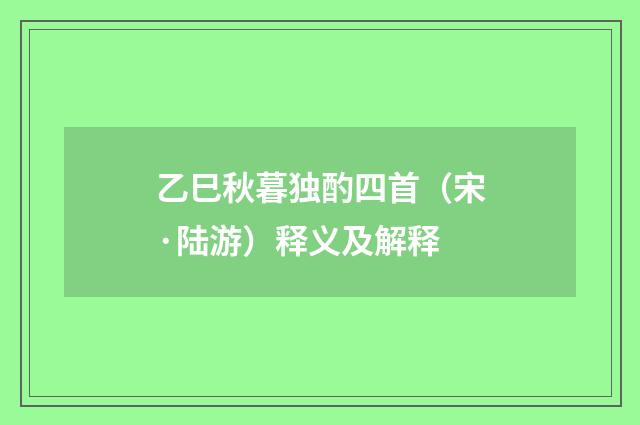 乙巳秋暮独酌四首（宋·陆游）释义及解释