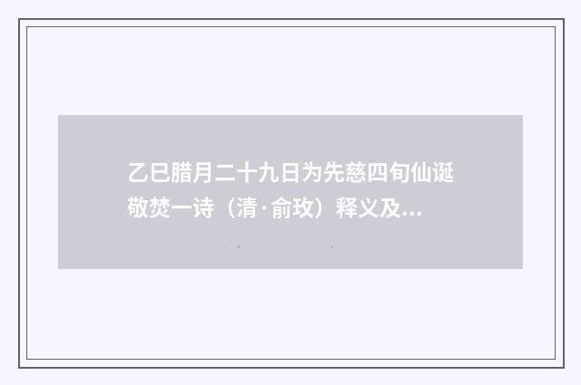 乙巳腊月二十九日为先慈四旬仙诞敬焚一诗（清·俞玫）释义及解释