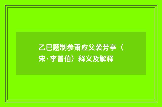 乙巳题制参萧应父袭芳亭（宋·李曾伯）释义及解释