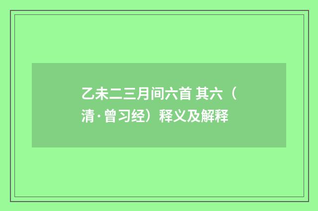 乙未二三月间六首 其六（清·曾习经）释义及解释