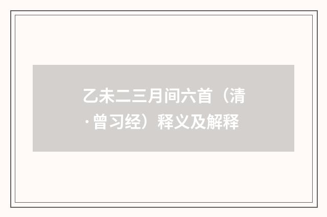 乙未二三月间六首（清·曾习经）释义及解释