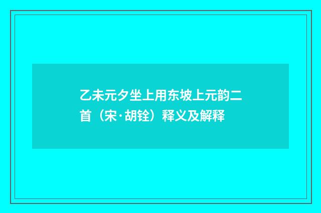 乙未元夕坐上用东坡上元韵二首（宋·胡铨）释义及解释