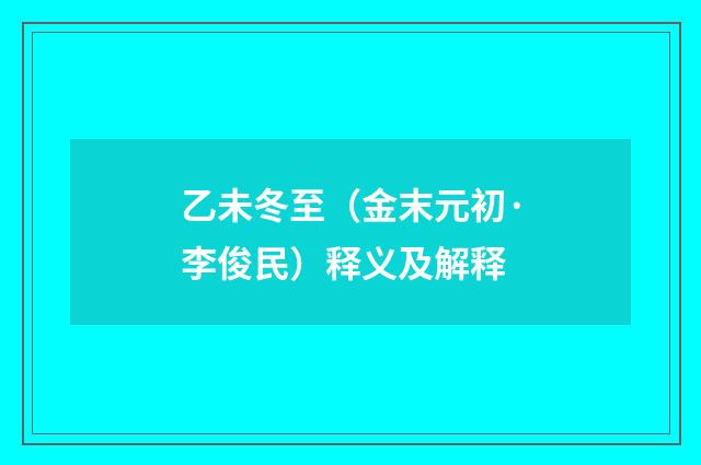 乙未冬至（金末元初·李俊民）释义及解释
