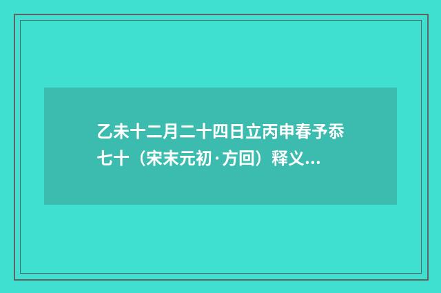 乙未十二月二十四日立丙申春予忝七十（宋末元初·方回）释义及解释