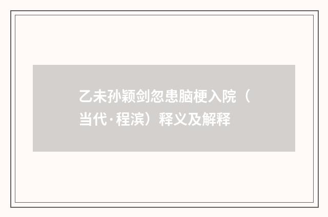乙未孙颖剑忽患脑梗入院（当代·程滨）释义及解释