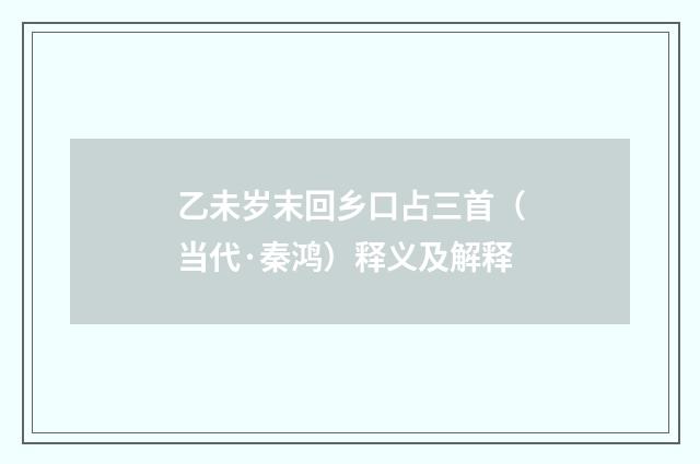 乙未岁末回乡口占三首（当代·秦鸿）释义及解释