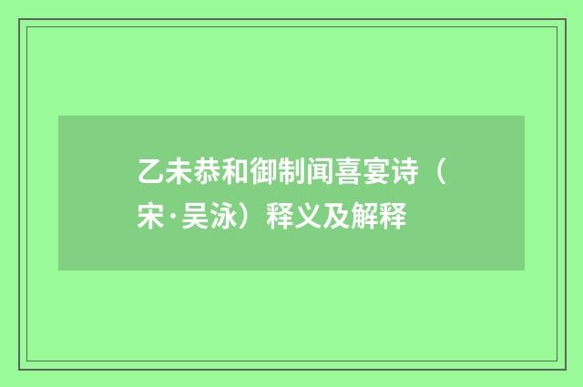 乙未恭和御制闻喜宴诗（宋·吴泳）释义及解释