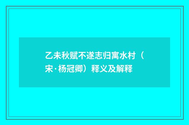 乙未秋赋不遂志归寓水村（宋·杨冠卿）释义及解释