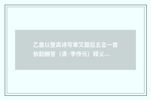 乙盦以登高诗写寄又题后五言一首依韵酬答（清·李传元）释义及解释