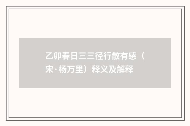 乙卯春日三三径行散有感（宋·杨万里）释义及解释