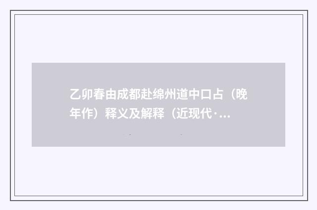 乙卯春由成都赴绵州道中口占（晚年作）释义及解释（近现代·周凤翔）释义及解释