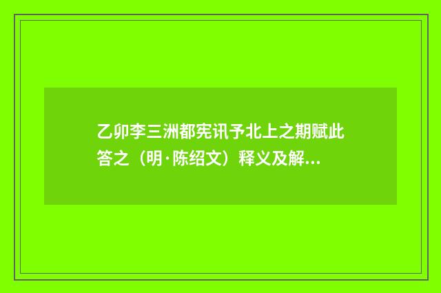 乙卯李三洲都宪讯予北上之期赋此答之（明·陈绍文）释义及解释