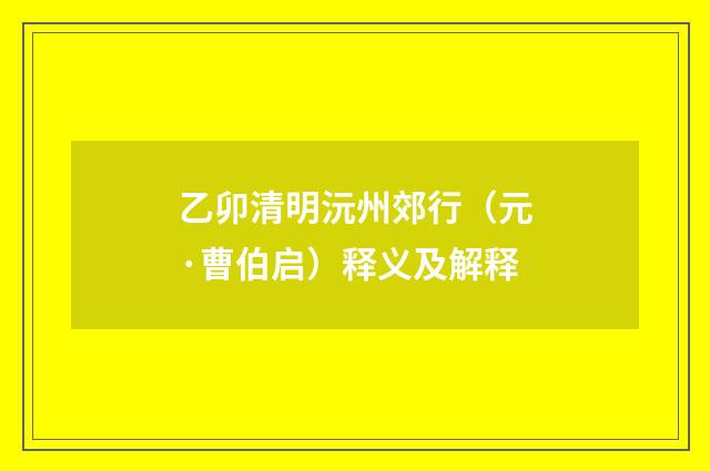 乙卯清明沅州郊行（元·曹伯启）释义及解释