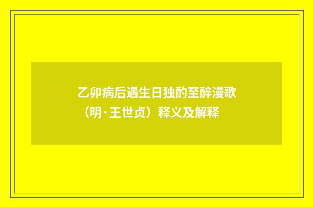 乙卯病后遇生日独酌至醉漫歌（明·王世贞）释义及解释