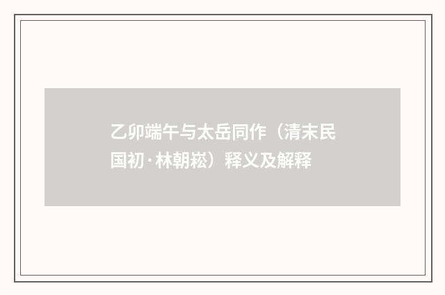 乙卯端午与太岳同作（清末民国初·林朝崧）释义及解释