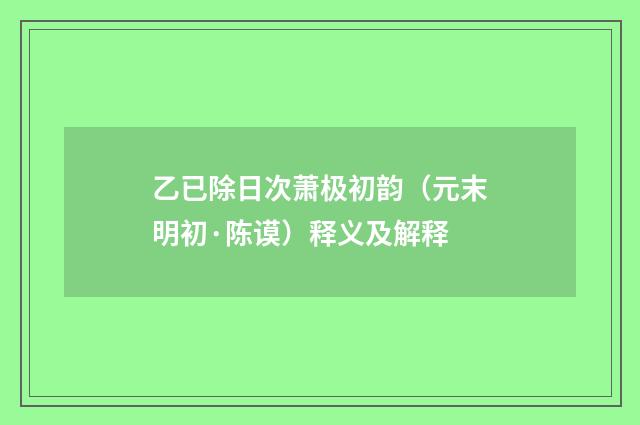 乙已除日次萧极初韵（元末明初·陈谟）释义及解释