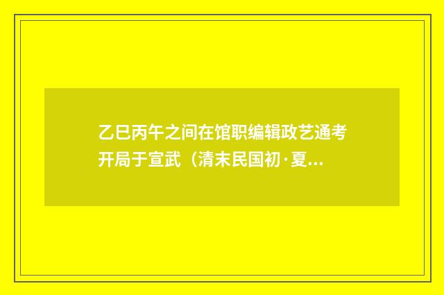 乙巳丙午之间在馆职编辑政艺通考开局于宣武（清末民国初·夏孙桐）释义及解释