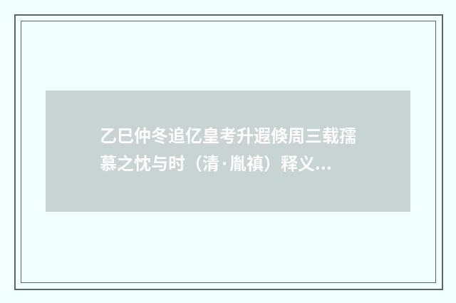 乙巳仲冬追亿皇考升遐倏周三载孺慕之忱与时（清·胤禛）释义及解释